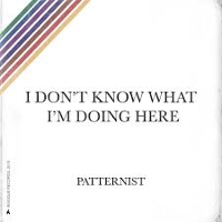 #13 - Patternist - I Don't Know What I'm Doing Here Patternist - I Don't Know What I'm Doing Here